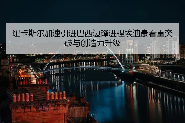 纽卡斯尔加速引进巴西边锋进程埃迪豪看重突破与创造力升级