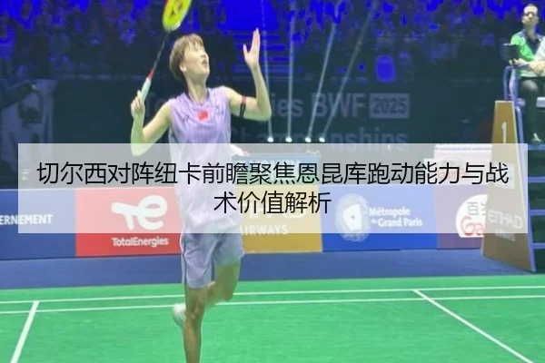 切尔西对阵纽卡前瞻聚焦恩昆库跑动能力与战术价值解析