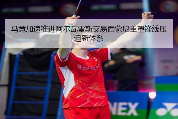 马竞加速推进阿尔瓦雷斯交易西蒙尼重塑锋线压迫新体系